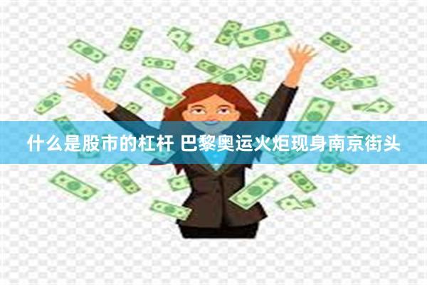 什么是股市的杠杆 巴黎奥运火炬现身南京街头