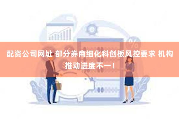 配资公司网址 部分券商细化科创板风控要求 机构推动进度不一！