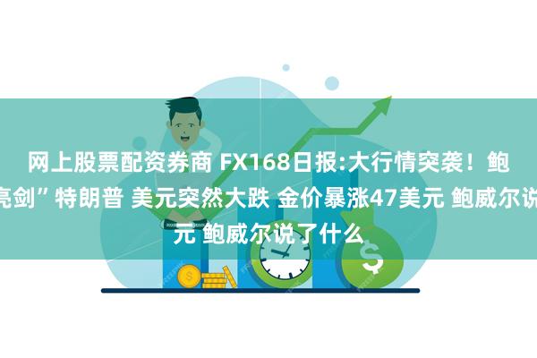 网上股票配资券商 FX168日报:大行情突袭！鲍威尔“亮剑”特朗普 美元突然大跌 金价暴涨47美元 鲍威尔说了什么