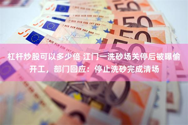 杠杆炒股可以多少倍 江门一洗砂场关停后被曝偷开工，部门回应：停止洗砂完成清场