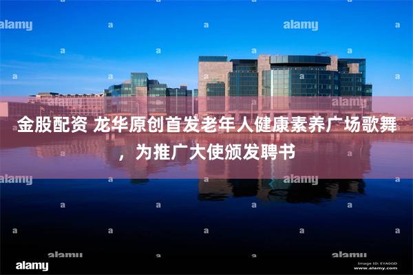 金股配资 龙华原创首发老年人健康素养广场歌舞，为推广大使颁发聘书