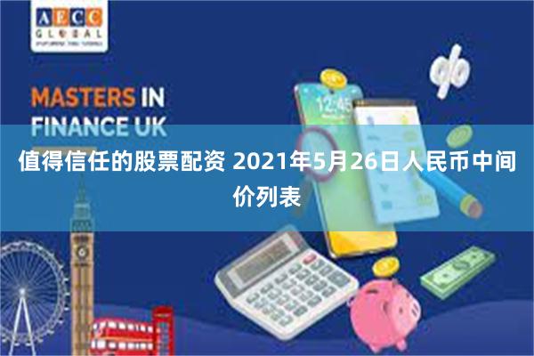 值得信任的股票配资 2021年5月26日人民币中间价列表