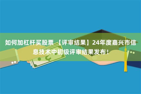如何加杠杆买股票 【评审结果】24年度嘉兴市信息技术中初级评审结果发布！