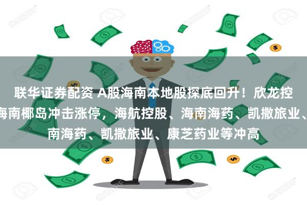 联华证券配资 A股海南本地股探底回升！欣龙控股走出地天板，海南椰岛冲击涨停，海航控股、海南海药、凯撒旅业、康芝药业等冲高