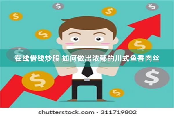 在线借钱炒股 如何做出浓郁的川式鱼香肉丝