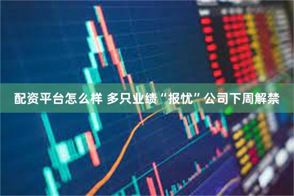 配资平台怎么样 多只业绩“报忧”公司下周解禁