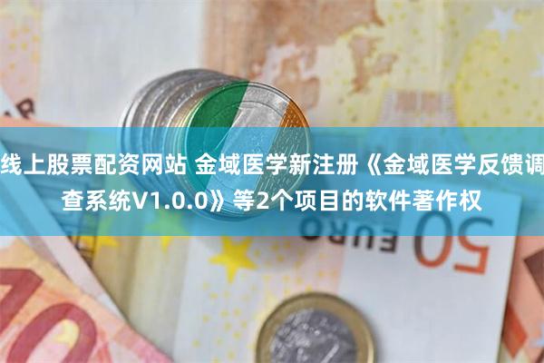 线上股票配资网站 金域医学新注册《金域医学反馈调查系统V1.0.0》等2个项目的软件著作权