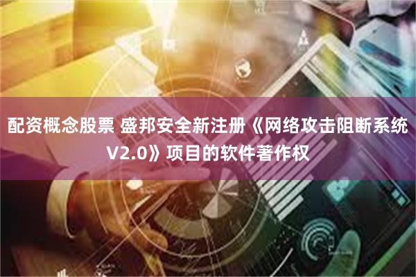 配资概念股票 盛邦安全新注册《网络攻击阻断系统V2.0》项目的软件著作权