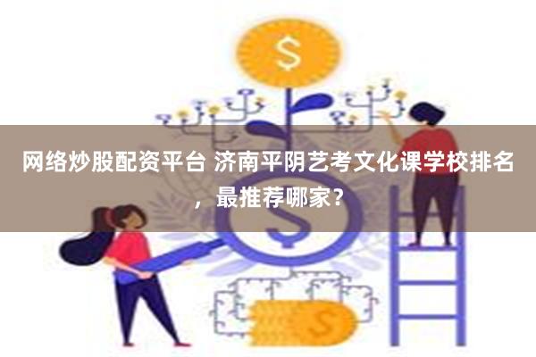 网络炒股配资平台 济南平阴艺考文化课学校排名，最推荐哪家？