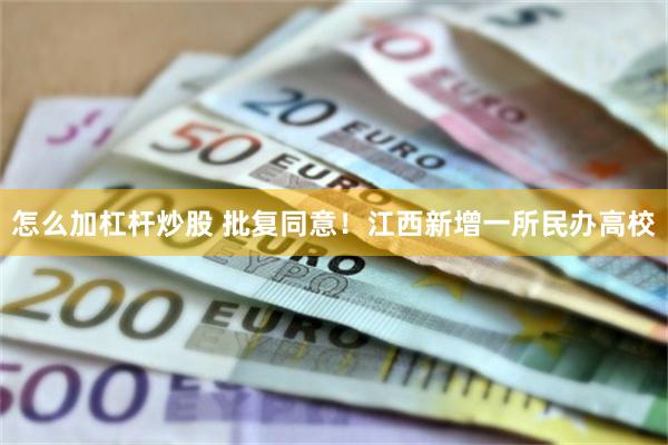怎么加杠杆炒股 批复同意！江西新增一所民办高校