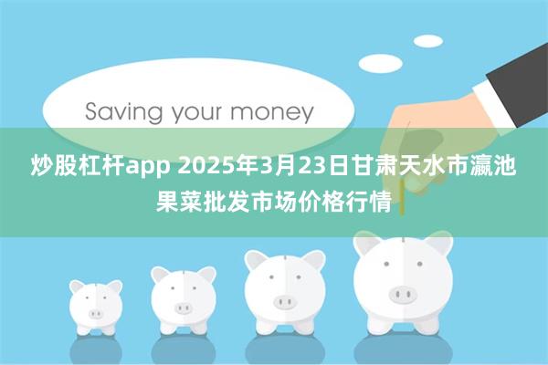 炒股杠杆app 2025年3月23日甘肃天水市瀛池果菜批发市场价格行情