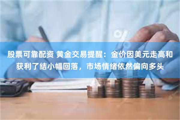 股票可靠配资 黄金交易提醒：金价因美元走高和获利了结小幅回落，市场情绪依然偏向多头