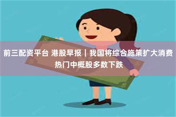 前三配资平台 港股早报｜我国将综合施策扩大消费 热门中概股多数下跌