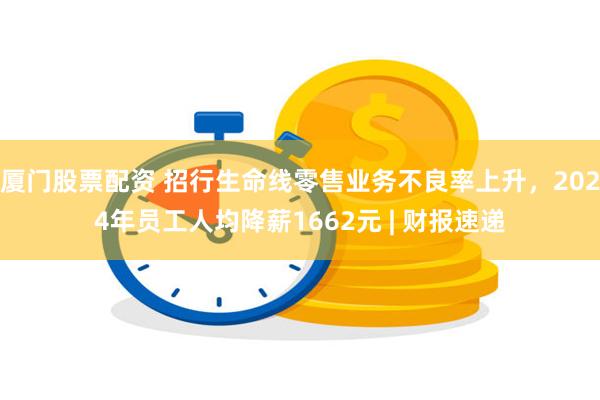 厦门股票配资 招行生命线零售业务不良率上升，2024年员工人均降薪1662元 | 财报速递