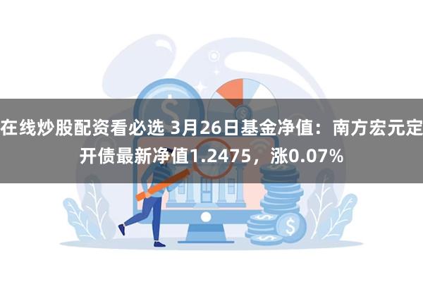 在线炒股配资看必选 3月26日基金净值：南方宏元定开债最新净值1.2475，涨0.07%