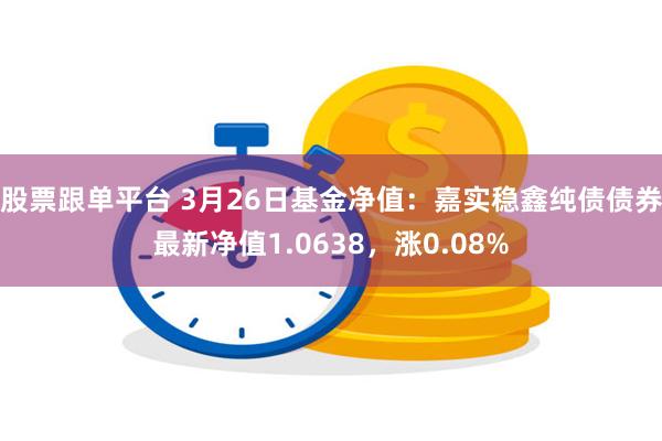 股票跟单平台 3月26日基金净值：嘉实稳鑫纯债债券最新净值1.0638，涨0.08%