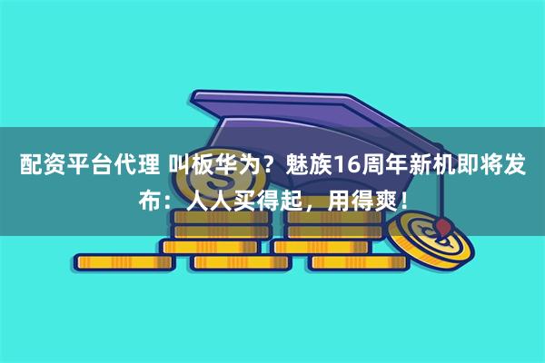 配资平台代理 叫板华为？魅族16周年新机即将发布：人人买得起，用得爽！