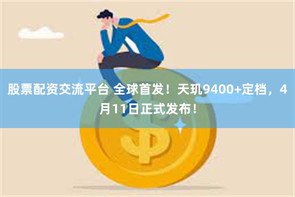 股票配资交流平台 全球首发！天玑9400+定档，4月11日正式发布！