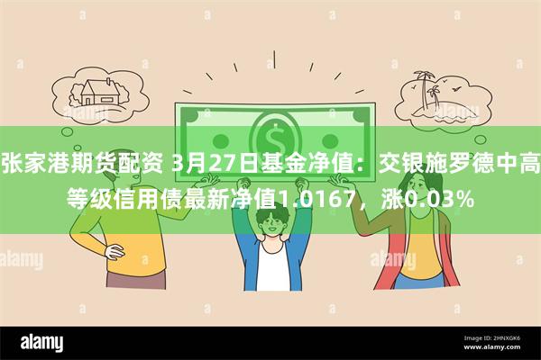 张家港期货配资 3月27日基金净值：交银施罗德中高等级信用债最新净值1.0167，涨0.03%
