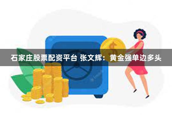 石家庄股票配资平台 张文辉：黄金强单边多头