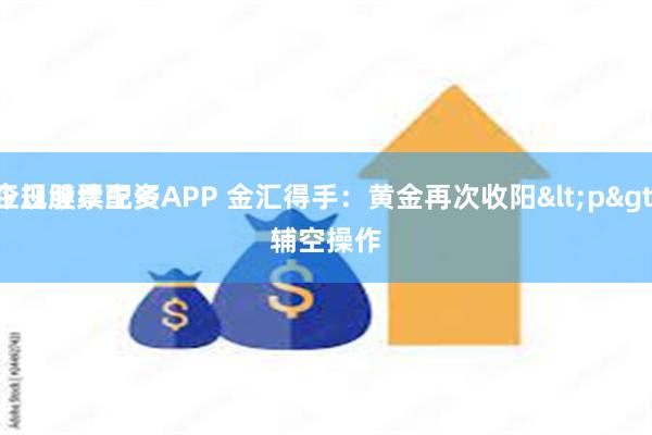 正规股票配资APP 金汇得手：黄金再次收阳<p>
今日继续主多辅空操作