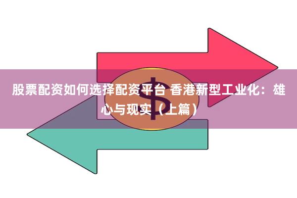 股票配资如何选择配资平台 香港新型工业化：雄心与现实（上篇）
