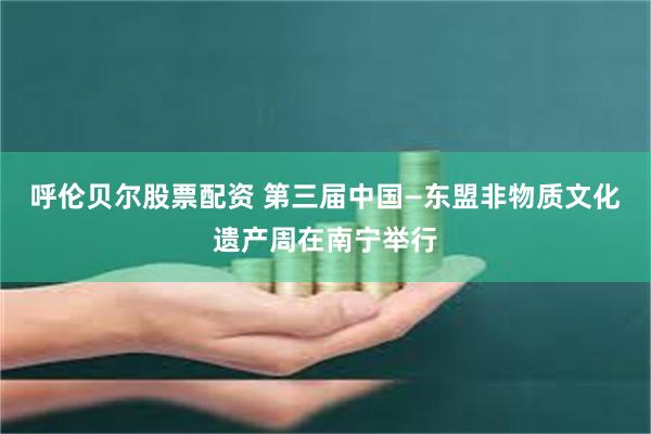 呼伦贝尔股票配资 第三届中国—东盟非物质文化遗产周在南宁举行