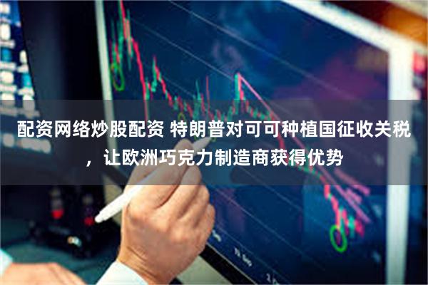 配资网络炒股配资 特朗普对可可种植国征收关税，让欧洲巧克力制造商获得优势