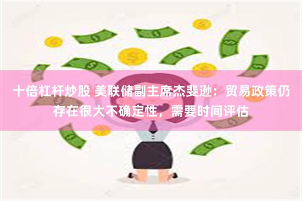 十倍杠杆炒股 美联储副主席杰斐逊：贸易政策仍存在很大不确定性，需要时间评估