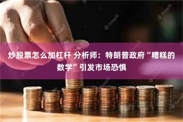 炒股票怎么加杠杆 分析师：特朗普政府“糟糕的数学”引发市场恐惧