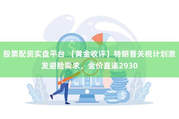 股票配资实盘平台 【黄金收评】特朗普关税计划激发避险需求，金价直逼2930