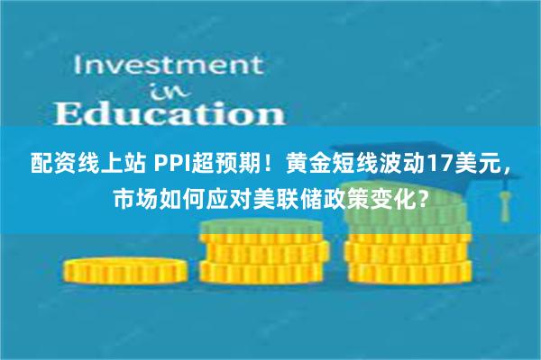 配资线上站 PPI超预期！黄金短线波动17美元，市场如何应对美联储政策变化？