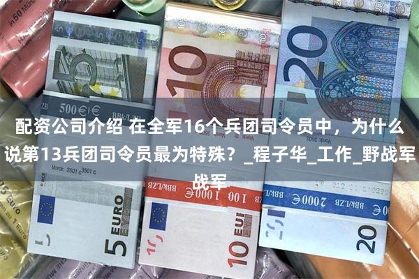 配资公司介绍 在全军16个兵团司令员中，为什么说第13兵团司令员最为特殊？_程子华_工作_野战军