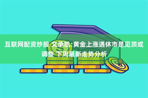 互联网配资炒股 文承凯:黄金上涨遇休市是见顶或调整 下周最新走势分析