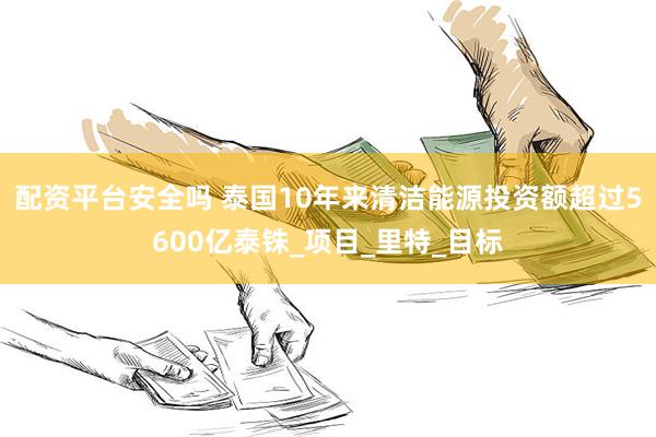 配资平台安全吗 泰国10年来清洁能源投资额超过5600亿泰铢_项目_里特_目标