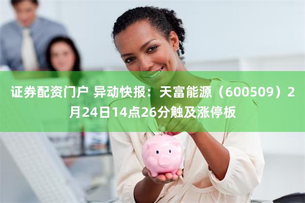 证券配资门户 异动快报：天富能源（600509）2月24日14点26分触及涨停板