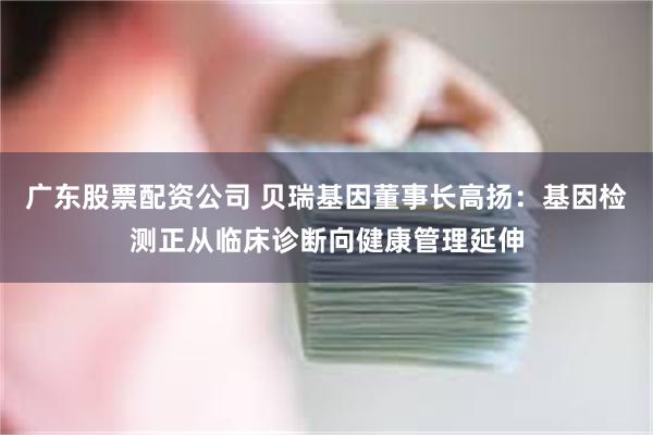 广东股票配资公司 贝瑞基因董事长高扬：基因检测正从临床诊断向健康管理延伸