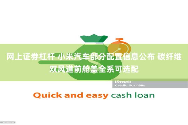 网上证劵杠杆 小米汽车部分配置信息公布 碳纤维双风道前舱盖全系可选配