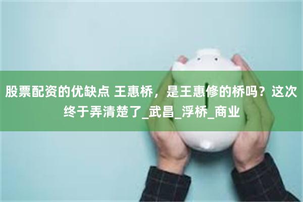 股票配资的优缺点 王惠桥，是王惠修的桥吗？这次终于弄清楚了_武昌_浮桥_商业