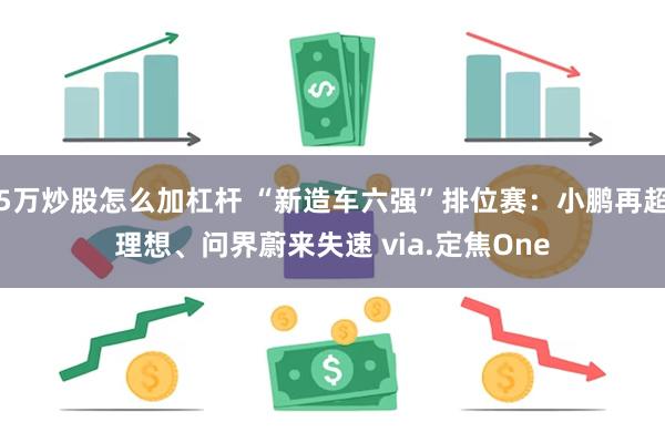 5万炒股怎么加杠杆 “新造车六强”排位赛：小鹏再超理想、问界蔚来失速 via.定焦One