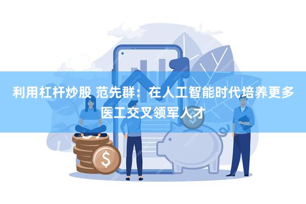 利用杠杆炒股 范先群：在人工智能时代培养更多医工交叉领军人才