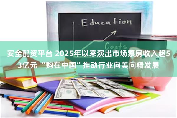安全配资平台 2025年以来演出市场票房收入超53亿元 “购在中国”推动行业向美向精发展