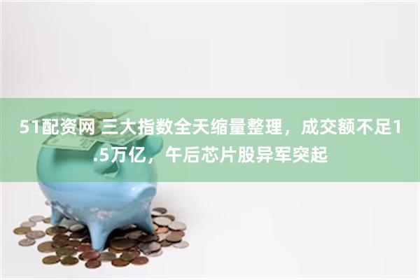 51配资网 三大指数全天缩量整理，成交额不足1.5万亿，午后芯片股异军突起
