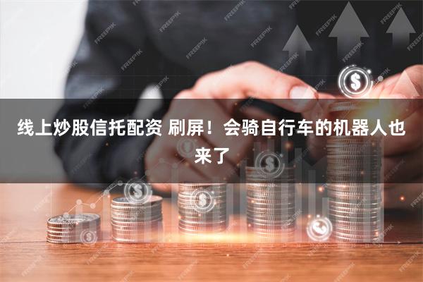 线上炒股信托配资 刷屏！会骑自行车的机器人也来了