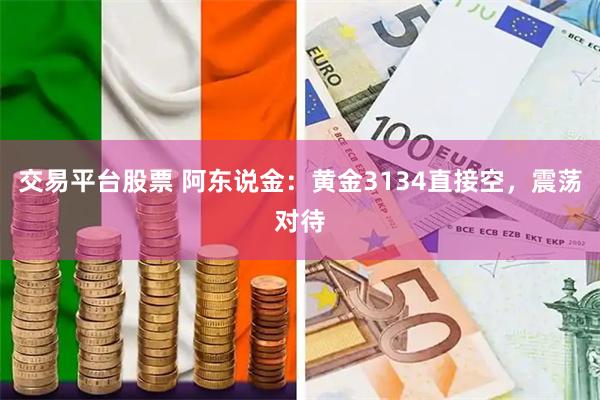 交易平台股票 阿东说金：黄金3134直接空，震荡对待