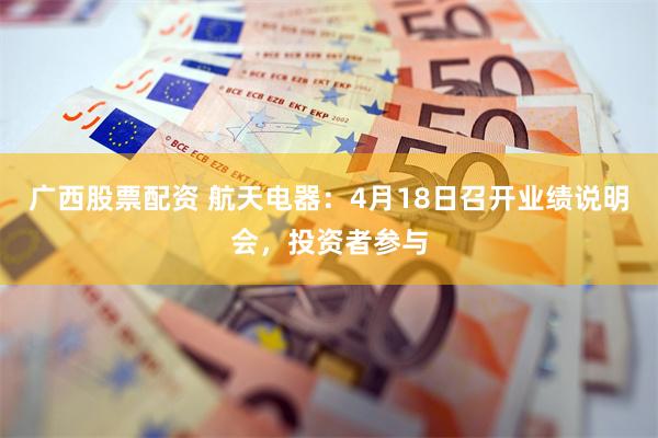 广西股票配资 航天电器：4月18日召开业绩说明会，投资者参与