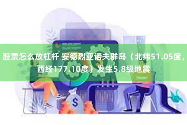 股票怎么放杠杆 安德烈亚诺夫群岛（北纬51.05度，西经177.10度）发生5.8级地震