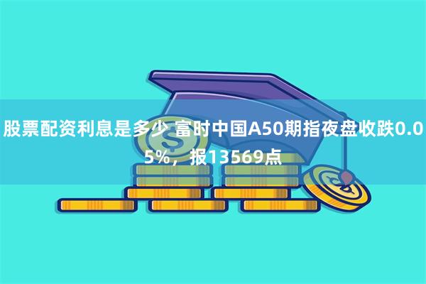 股票配资利息是多少 富时中国A50期指夜盘收跌0.05%，报13569点