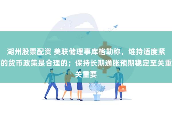 湖州股票配资 美联储理事库格勒称，维持适度紧缩的货币政策是合理的；保持长期通胀预期稳定至关重要