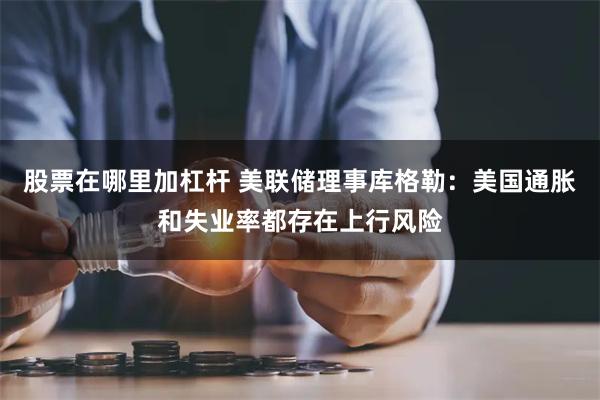 股票在哪里加杠杆 美联储理事库格勒：美国通胀和失业率都存在上行风险